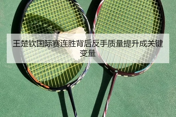 王楚钦国际赛连胜背后反手质量提升成关键变量 - Jiuyou
