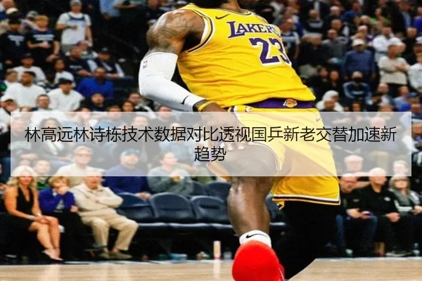 林高远林诗栋技术数据对比透视国乒新老交替加速新趋势 - Jiuyou